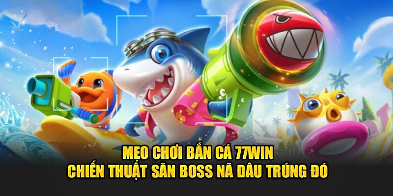 Mẹo chơi bắn cá 77WIN - Chiến Thuật Săn Boss Nã Đâu Trúng Đó